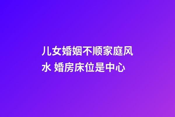 儿女婚姻不顺家庭风水 婚房床位是中心